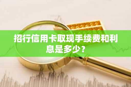 招行信用卡取现手续费和利息是多少？