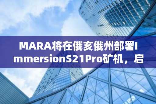 MARA将在俄亥俄州部署ImmersionS21Pro矿机，启用额外2.5EH/s的算力