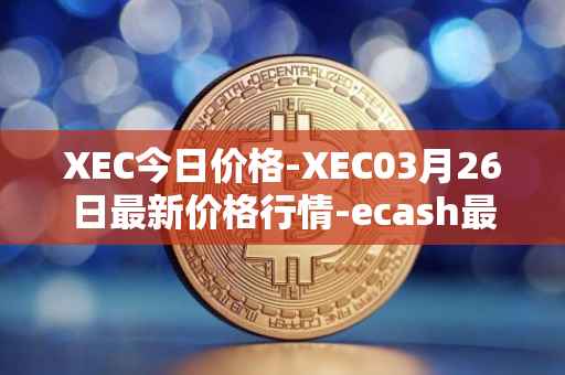 XEC今日价格-XEC03月26日最新价格行情-ecash最新走势消息