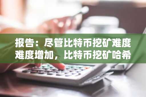 报告：尽管比特币挖矿难度难度增加，比特币挖矿哈希价格保持平稳