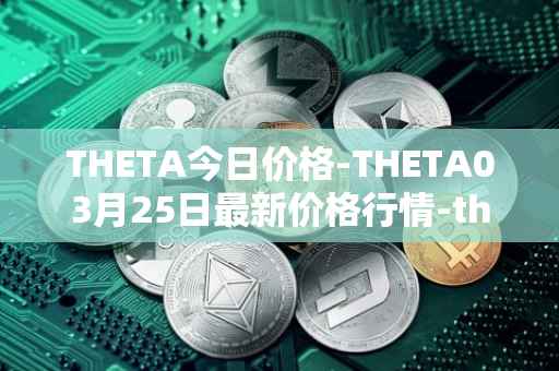 THETA今日价格-THETA03月25日最新价格行情-theta-token最新走势消息
