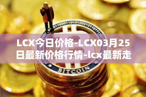 LCX今日价格-LCX03月25日最新价格行情-lcx最新走势消息