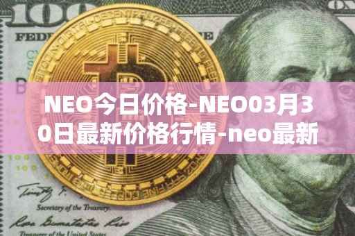 NEO今日价格-NEO03月30日最新价格行情-neo最新走势消息