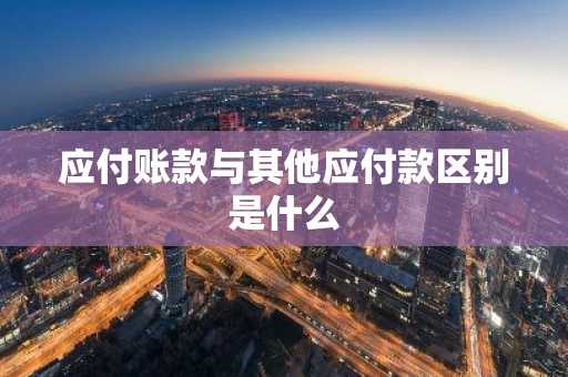 应付账款与其他应付款区别是什么