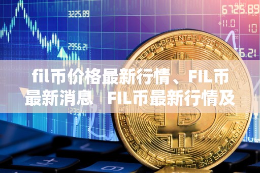 fil币价格最新行情、FIL币最新消息 FIL币最新行情及实时价格消息 fil币价格最新行情、FIL币最新消息 FIL币最新行情及实时价格消息