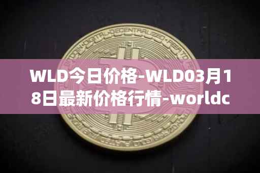 WLD今日价格-WLD03月18日最新价格行情-worldcoin-org最新走势消息