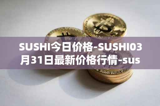 SUSHI今日价格-SUSHI03月31日最新价格行情-sushi最新走势消息