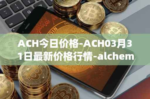 ACH今日价格-ACH03月31日最新价格行情-alchemy-pay最新走势消息