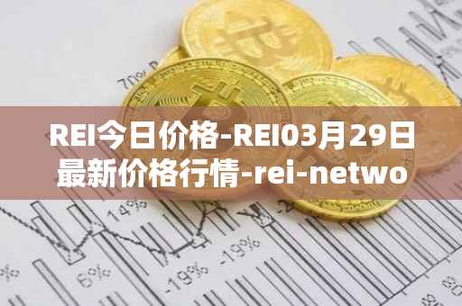 REI今日价格-REI03月29日最新价格行情-rei-network最新走势消息