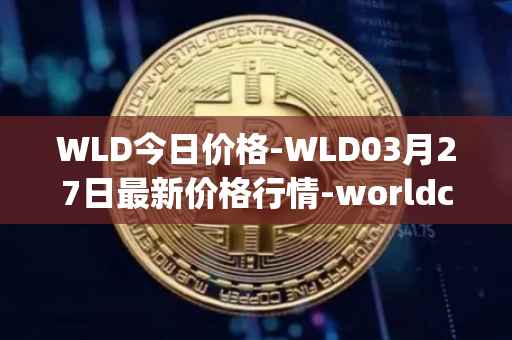 WLD今日价格-WLD03月27日最新价格行情-worldcoin-org最新走势消息