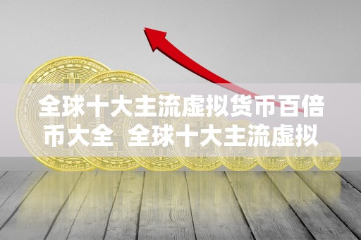 全球十大主流虚拟货币百倍币大全  全球十大主流虚拟货币百倍币大全