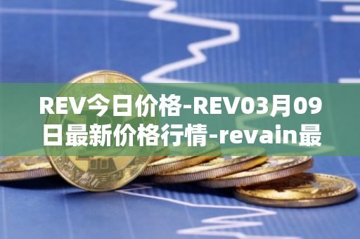 REV今日价格-REV03月09日最新价格行情-revain最新走势消息