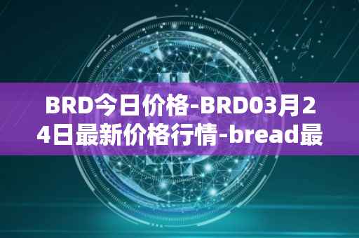 BRD今日价格-BRD03月24日最新价格行情-bread最新走势消息