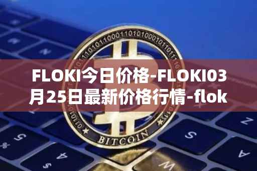 FLOKI今日价格-FLOKI03月25日最新价格行情-floki-inu最新走势消息