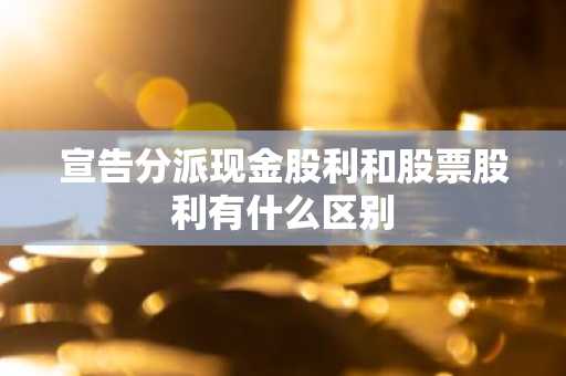 宣告分派现金股利和股票股利有什么区别