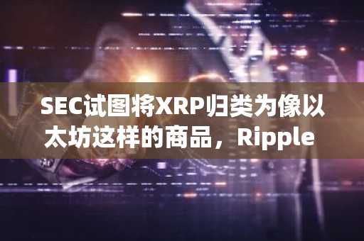 SEC试图将XRP归类为像以太坊这样的商品，Ripple CTO说，没有像ETH这样的XRP ICO