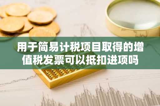 用于简易计税项目取得的增值税发票可以抵扣进项吗