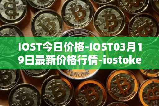 IOST今日价格-IOST03月19日最新价格行情-iostoken最新走势消息