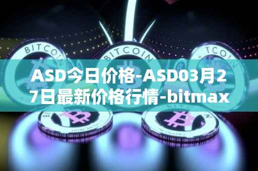 ASD今日价格-ASD03月27日最新价格行情-bitmax-token最新走势消息