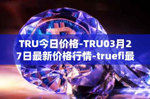 TRU今日价格-TRU03月27日最新价格行情-truefi最新走势消息