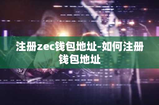 注册zec钱包地址-如何注册钱包地址