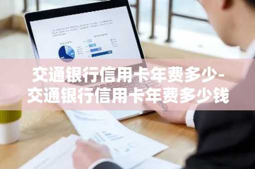 交通银行信用卡年费多少-交通银行信用卡年费多少钱