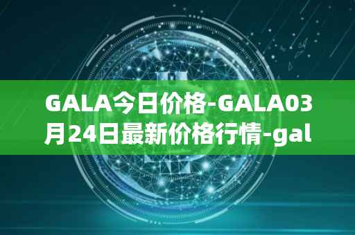 GALA今日价格-GALA03月24日最新价格行情-gala最新走势消息