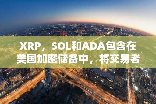 XRP，SOL和ADA包含在美国加密储备中，将交易者推向边缘