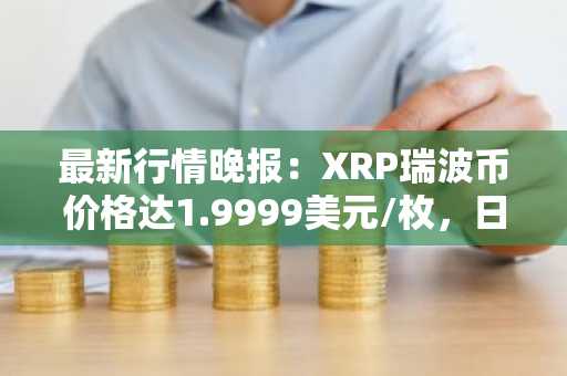 最新行情晚报：XRP瑞波币价格达1.9999美元/枚，日内跌幅-3.52%