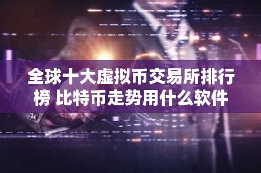 全球十大虚拟币交易所排行榜 比特币走势用什么软件