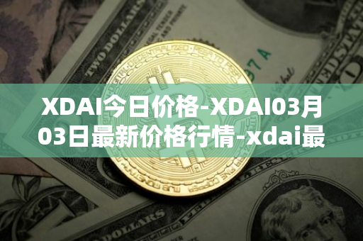 XDAI今日价格-XDAI03月03日最新价格行情-xdai最新走势消息