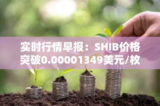 实时行情早报：SHIB价格突破0.00001349美元/枚，日内涨2.04%