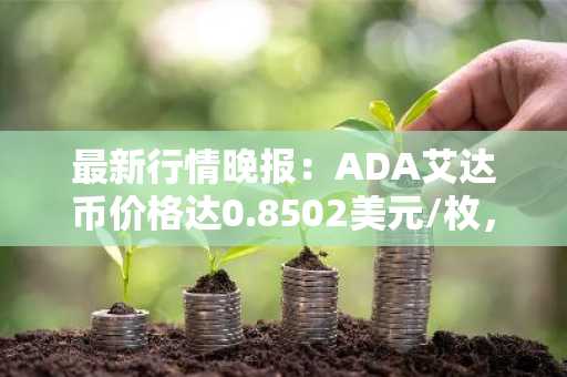 最新行情晚报：ADA艾达币价格达0.8502美元/枚，日内涨幅3.52%