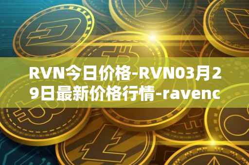 RVN今日价格-RVN03月29日最新价格行情-ravencoin最新走势消息