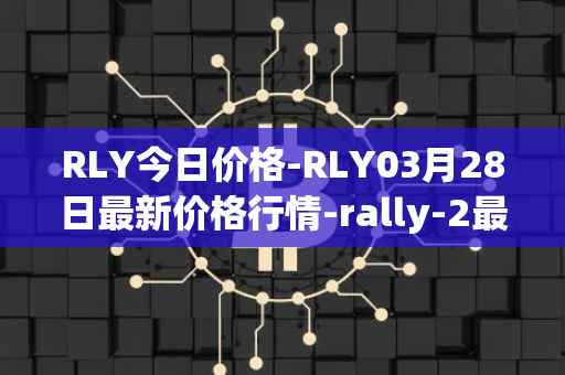 RLY今日价格-RLY03月28日最新价格行情-rally-2最新走势消息