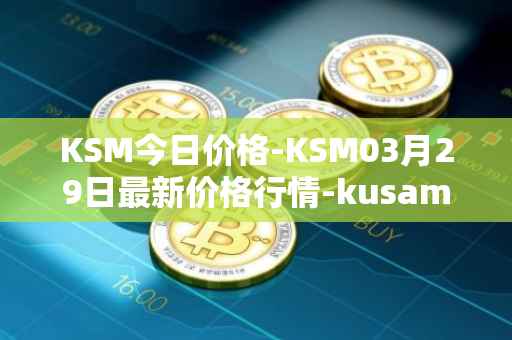 KSM今日价格-KSM03月29日最新价格行情-kusama最新走势消息