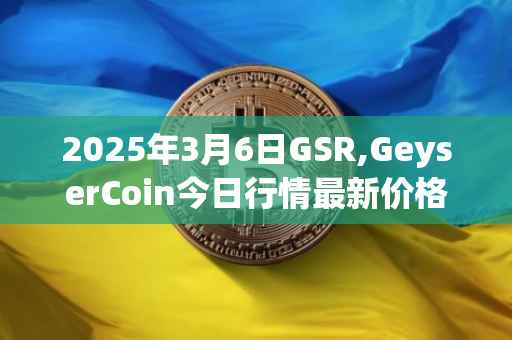 2025年3月6日GSR,GeyserCoin今日行情最新价格