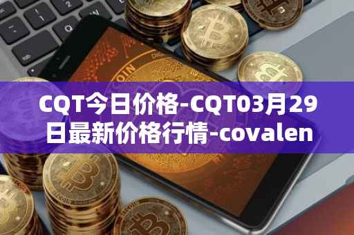 CQT今日价格-CQT03月29日最新价格行情-covalent最新走势消息