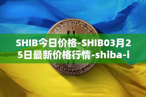 SHIB今日价格-SHIB03月25日最新价格行情-shiba-inu最新走势消息
