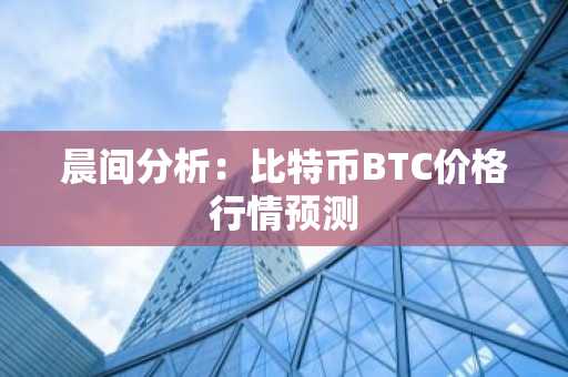 晨间分析：比特币BTC价格行情预测