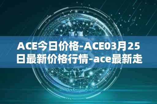 ACE今日价格-ACE03月25日最新价格行情-ace最新走势消息