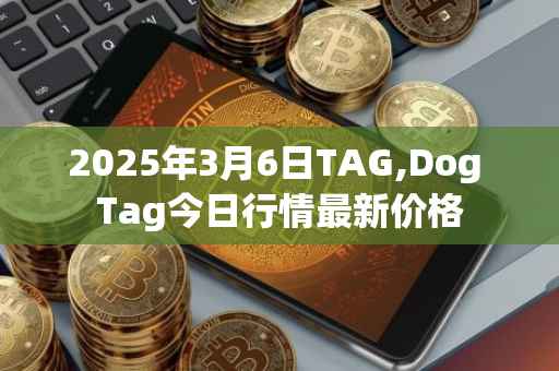 2025年3月6日TAG,Dog Tag今日行情最新价格