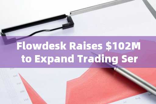 Flowdesk Raises $102M to Expand Trading Services