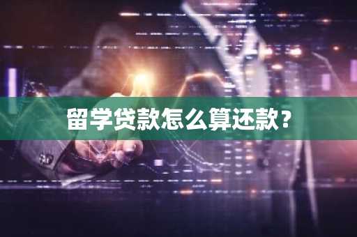 留学贷款怎么算还款？