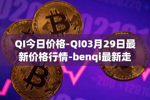 QI今日价格-QI03月29日最新价格行情-benqi最新走势消息
