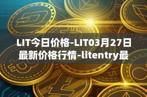LIT今日价格-LIT03月27日最新价格行情-litentry最新走势消息