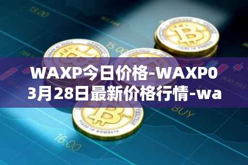WAXP今日价格-WAXP03月28日最新价格行情-wax最新走势消息