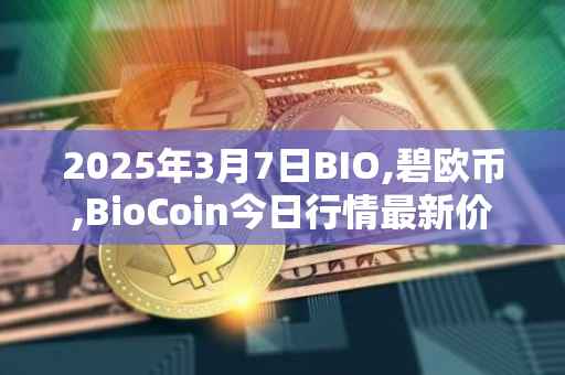 2025年3月7日BIO,碧欧币,BioCoin今日行情最新价格