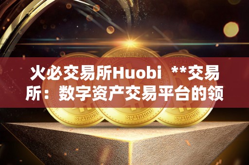 火必交易所Huobi  **交易所：数字资产交易平台的领航者