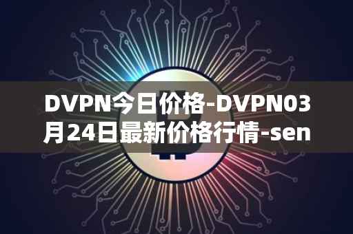 DVPN今日价格-DVPN03月24日最新价格行情-sentinel最新走势消息